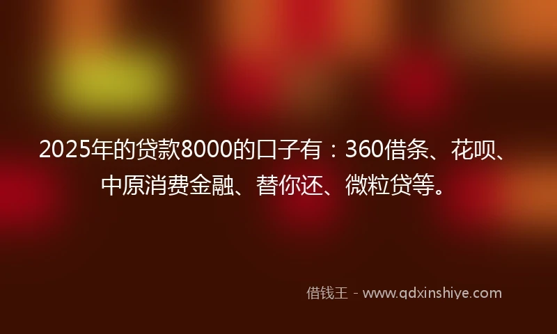 2025年的贷款8000的口子有：360借条、花呗、中原消费金融、替你还、微粒贷等。