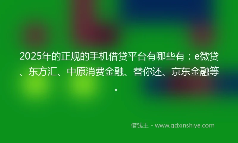 2025年的正规的手机借贷平台有哪些有：e微贷、东方汇、中原消费金融、替你还、京东金融等。