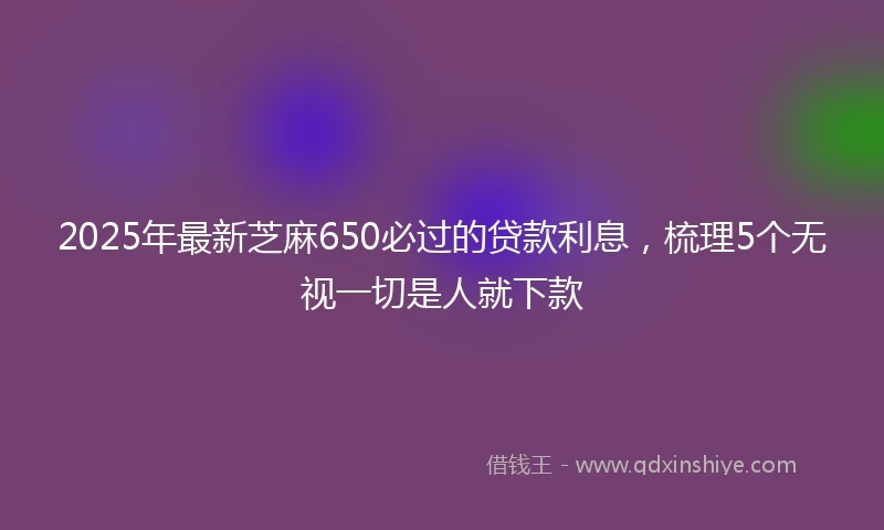 2025年最新芝麻650必过的贷款利息，梳理5个无视一切是人就下款