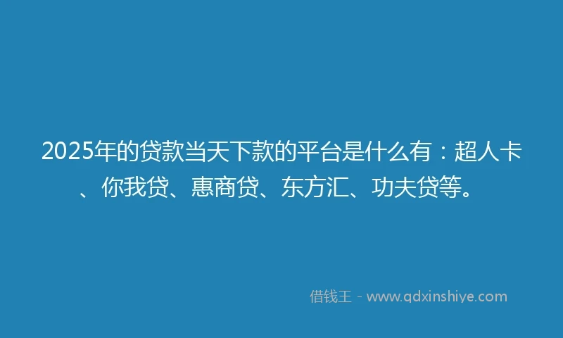 2025年的贷款当天下款的平台是什么有：超人卡、你我贷、惠商贷、东方汇、功夫贷等。