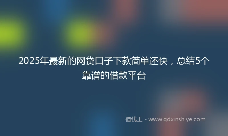 2025年最新的网贷口子下款简单还快，总结5个靠谱的借款平台