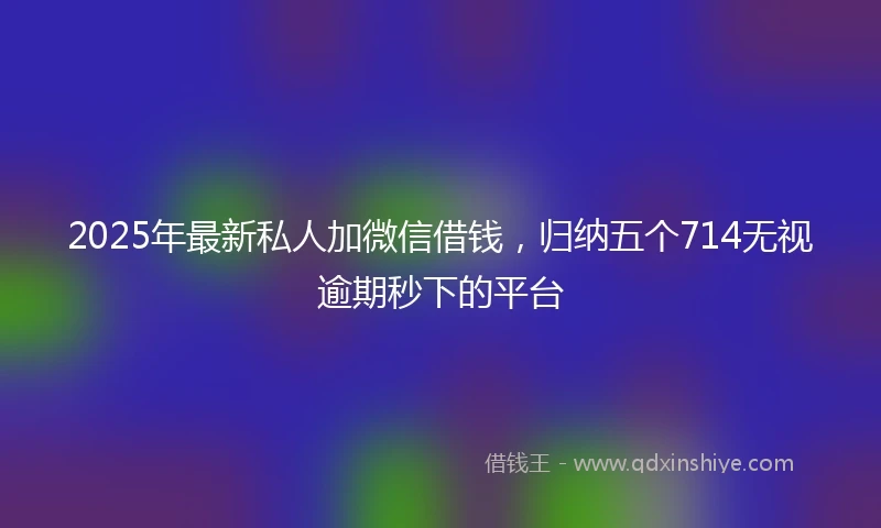 2025年最新私人加微信借钱，归纳五个714无视逾期秒下的平台