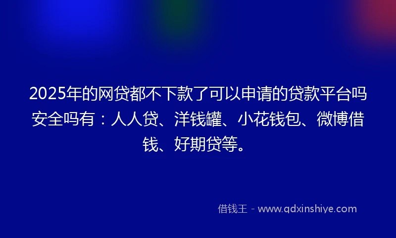 2025年的网贷都不下款了可以申请的贷款平台吗安全吗有：人人贷、洋钱罐、小花钱包、微博借钱、好期贷等。