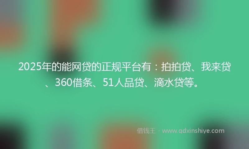 2025年的能网贷的正规平台有：拍拍贷、我来贷、360借条、51人品贷、滴水贷等。