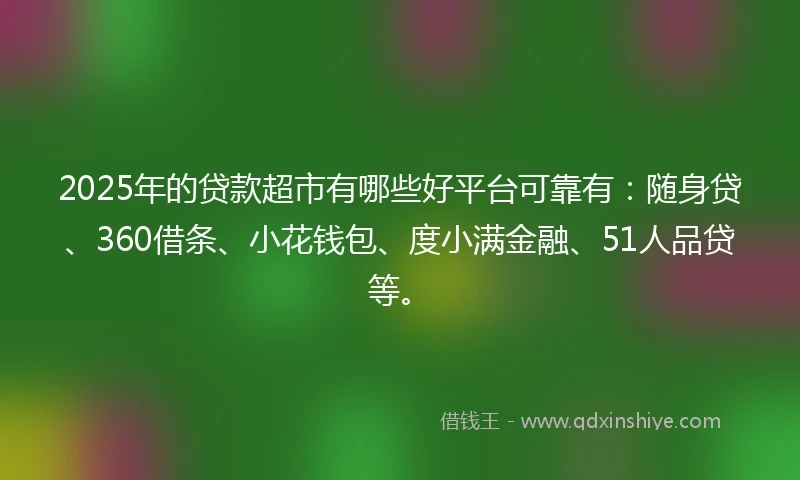 2025年的贷款超市有哪些好平台可靠有：随身贷、360借条、小花钱包、度小满金融、51人品贷等。