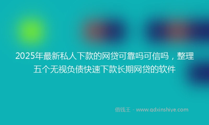 2025年最新私人下款的网贷可靠吗可信吗，整理五个无视负债快速下款长期网贷的软件