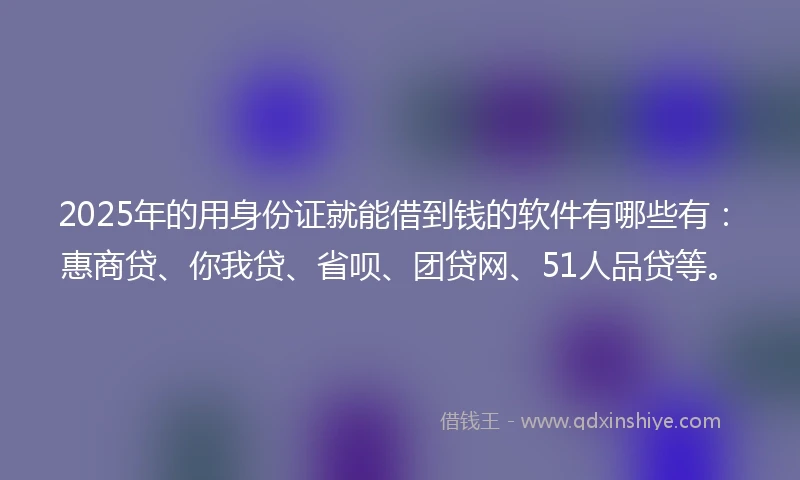 2025年的用身份证就能借到钱的软件有哪些有：惠商贷、你我贷、省呗、团贷网、51人品贷等。