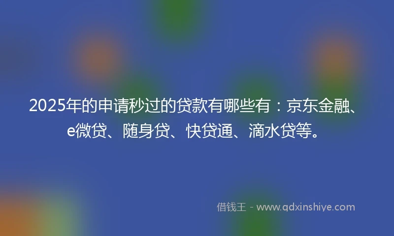 2025年的申请秒过的贷款有哪些有：京东金融、e微贷、随身贷、快贷通、滴水贷等。