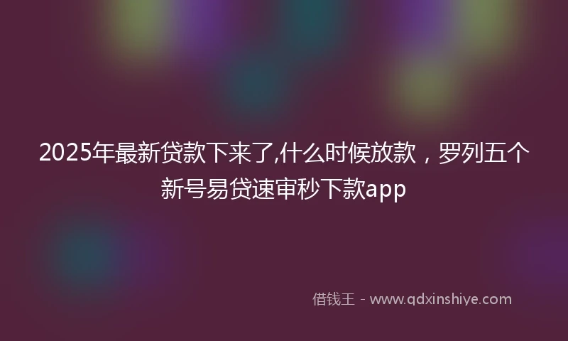 2025年最新贷款下来了,什么时候放款，罗列五个新号易贷速审秒下款app