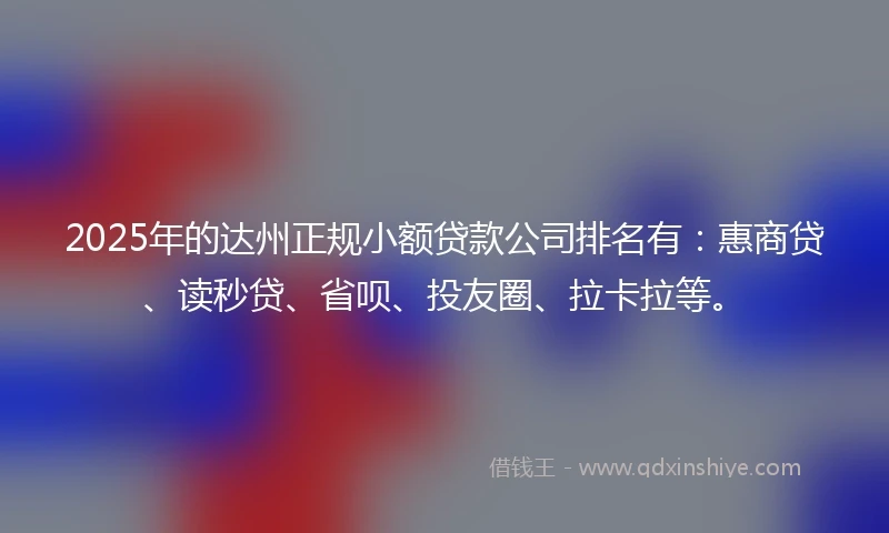 2025年的达州正规小额贷款公司排名有:惠商贷、读秒贷、省呗、投友圈、拉卡拉等。