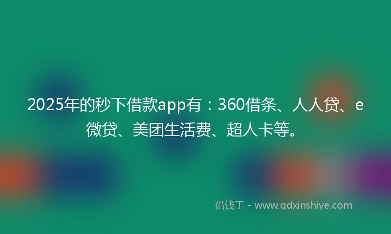 2025年的秒下借款app有：360借条、人人贷、e微贷、美团生活费、超人卡等。