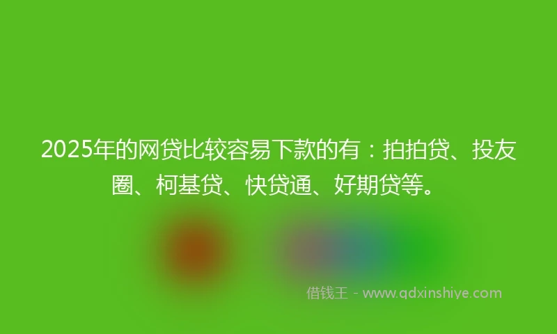 2025年的网贷比较容易下款的有：拍拍贷、投友圈、柯基贷、快贷通、好期贷等。