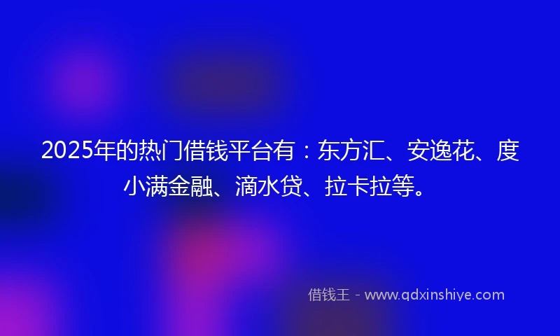 2025年的热门借钱平台有：东方汇、安逸花、度小满金融、滴水贷、拉卡拉等。