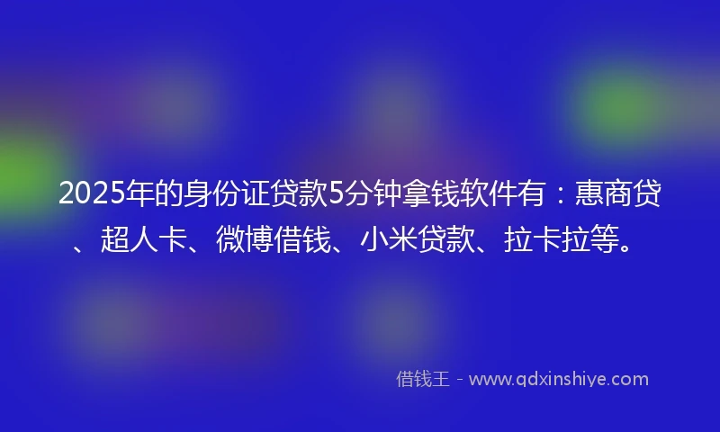 2025年的身份证贷款5分钟拿钱软件有：惠商贷、超人卡、微博借钱、小米贷款、拉卡拉等。