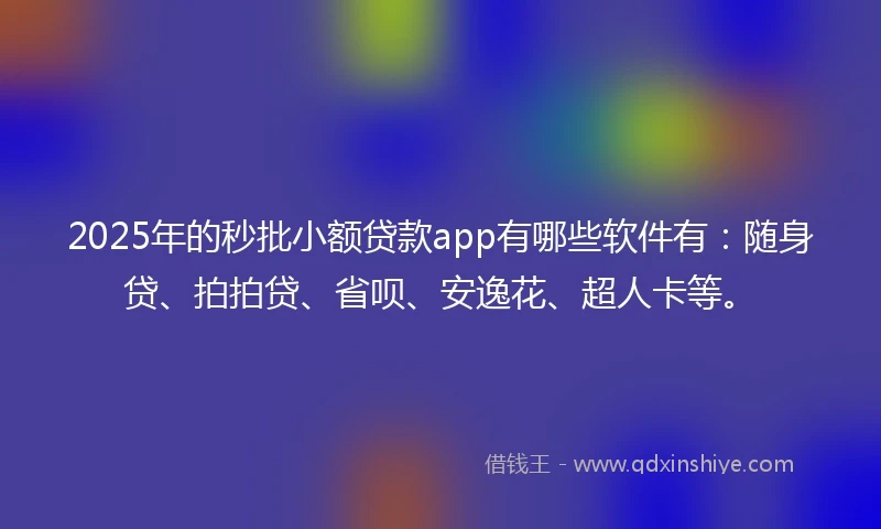 2025年的秒批小额贷款app有哪些软件有：随身贷、拍拍贷、省呗、安逸花、超人卡等。