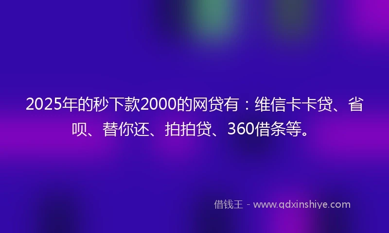 2025年的秒下款2000的网贷有：维信卡卡贷、省呗、替你还、拍拍贷、360借条等。