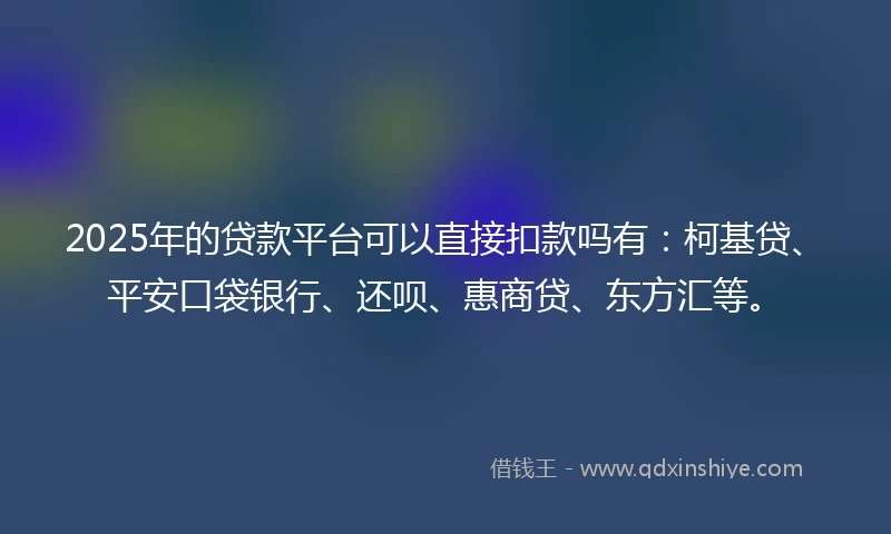 2025年的贷款平台可以直接扣款吗有：柯基贷、平安口袋银行、还呗、惠商贷、东方汇等。
