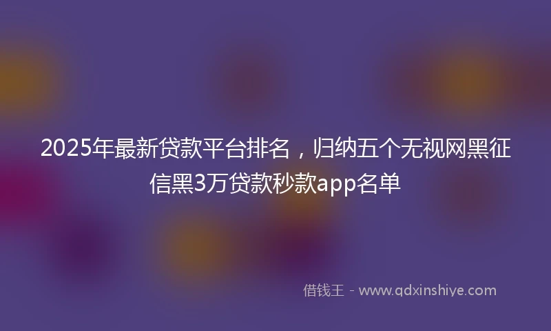 2025年最新贷款平台排名，归纳五个无视网黑征信黑3万贷款秒款app名单