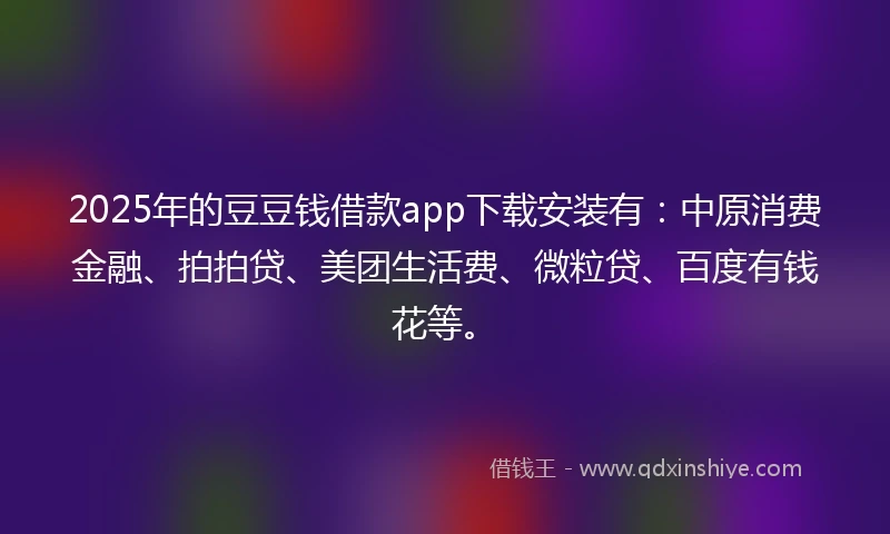 2025年的豆豆钱借款app下载安装有：中原消费金融、拍拍贷、美团生活费、微粒贷、百度有钱花等。