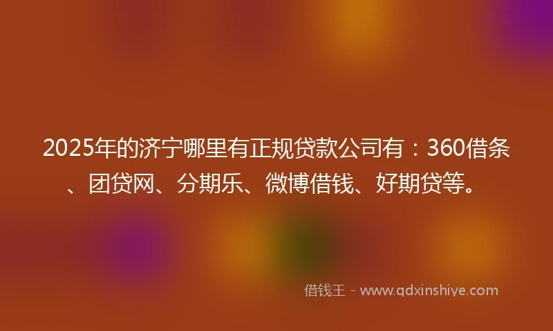 2025年的济宁哪里有正规贷款公司有：360借条、团贷网、分期乐、微博借钱、好期贷等。