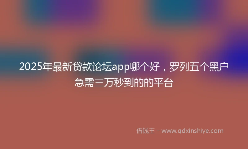 2025年最新贷款论坛app哪个好，罗列五个黑户急需三万秒到的的平台