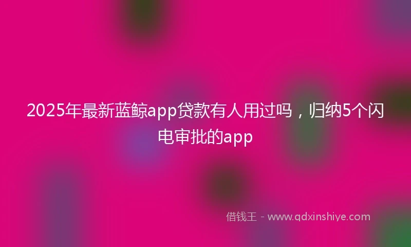 2025年最新蓝鲸app贷款有人用过吗，归纳5个闪电审批的app