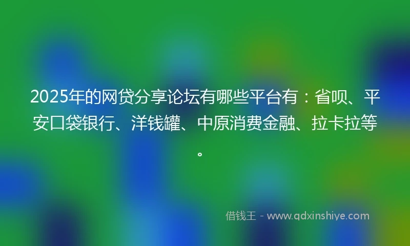 2025年的网贷分享论坛有哪些平台有：省呗、平安口袋银行、洋钱罐、中原消费金融、拉卡拉等。