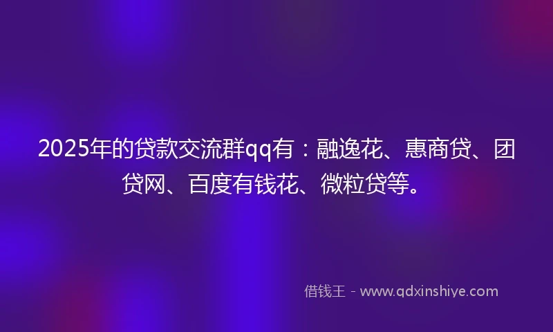2025年的贷款交流群qq有：融逸花、惠商贷、团贷网、百度有钱花、微粒贷等。