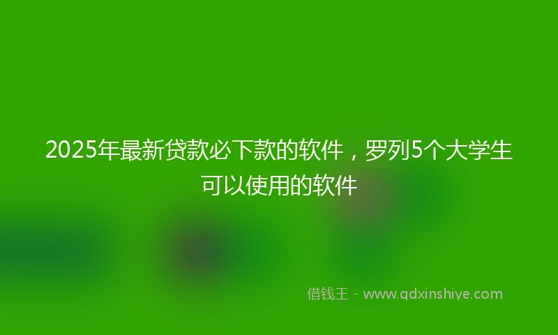 2025年最新贷款必下款的软件，罗列5个大学生可以使用的软件
