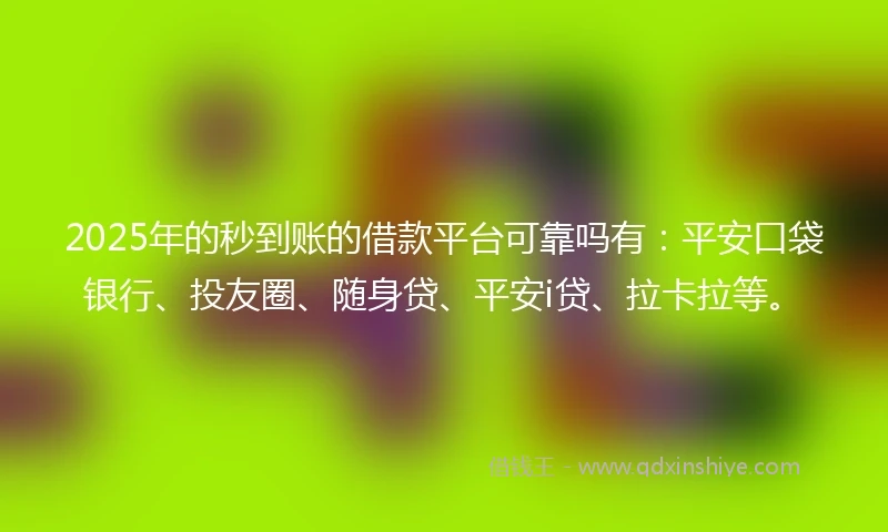 2025年的秒到账的借款平台可靠吗有：平安口袋银行、投友圈、随身贷、平安i贷、拉卡拉等。