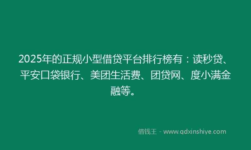 2025年的正规小型借贷平台排行榜有：读秒贷、平安口袋银行、美团生活费、团贷网、度小满金融等。