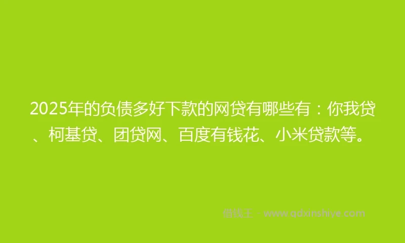 2025年的负债多好下款的网贷有哪些有：你我贷、柯基贷、团贷网、百度有钱花、小米贷款等。