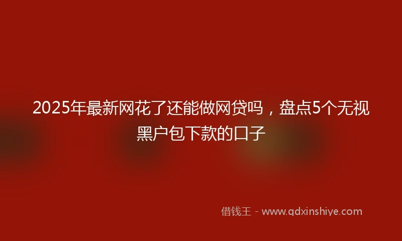 2025年最新网花了还能做网贷吗，盘点5个无视黑户包下款的口子