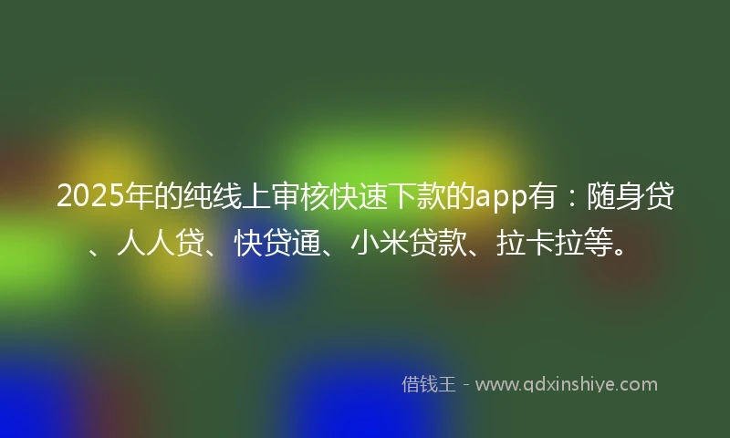 2025年的纯线上审核快速下款的app有：随身贷、人人贷、快贷通、小米贷款、拉卡拉等。