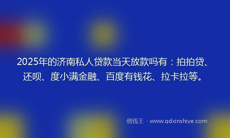 2025年的济南私人贷款当天放款吗有：拍拍贷、还呗、度小满金融、百度有钱花、拉卡拉等。