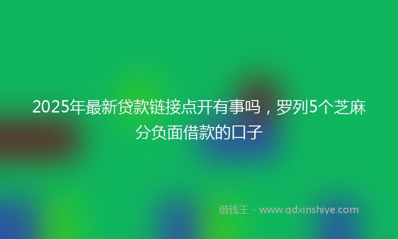 2025年最新贷款链接点开有事吗，罗列5个芝麻分负面借款的口子