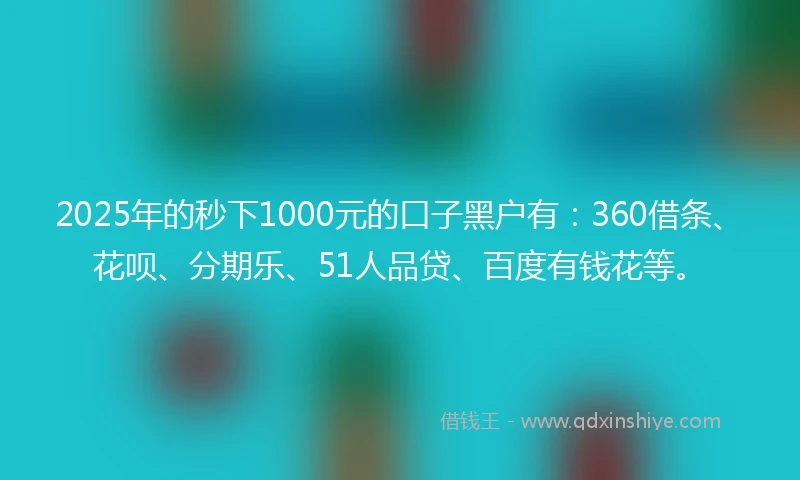 2025年的秒下1000元的口子黑户有：360借条、花呗、分期乐、51人品贷、百度有钱花等。