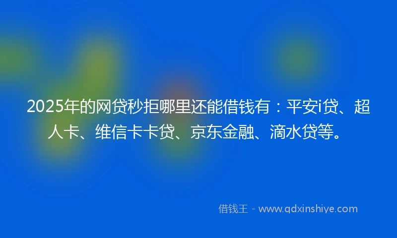 2025年的网贷秒拒哪里还能借钱有：平安i贷、超人卡、维信卡卡贷、京东金融、滴水贷等。