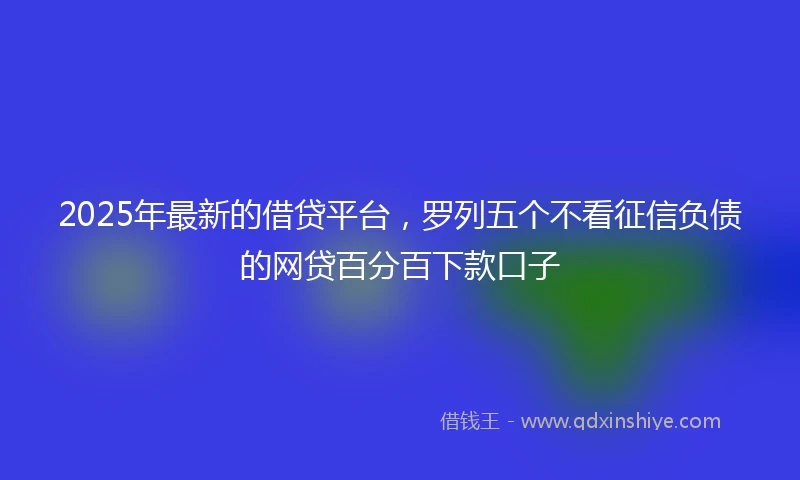 2025年最新的借贷平台，罗列五个不看征信负债的网贷百分百下款口子