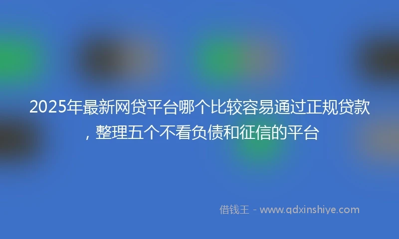 2025年最新网贷平台哪个比较容易通过正规贷款，整理五个不看负债和征信的平台