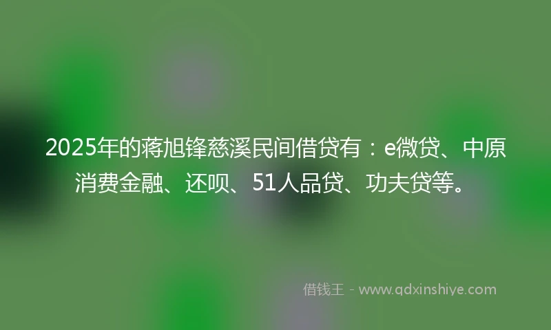 2025年的蒋旭锋慈溪民间借贷有：e微贷、中原消费金融、还呗、51人品贷、功夫贷等。