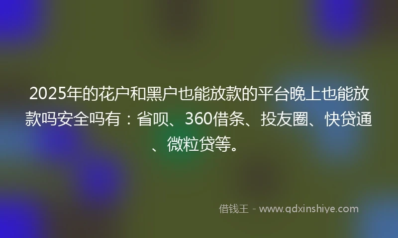 2025年的花户和黑户也能放款的平台晚上也能放款吗安全吗有：省呗、360借条、投友圈、快贷通、微粒贷等。