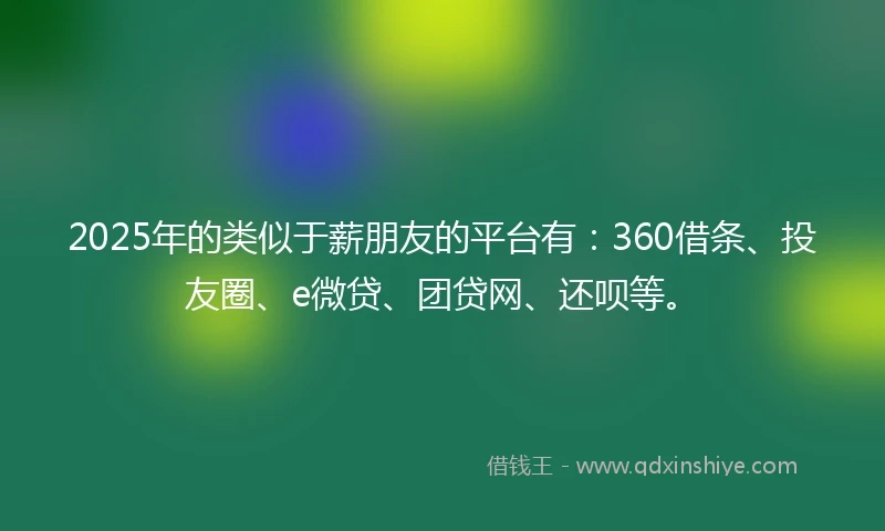 2025年的类似于薪朋友的平台有：360借条、投友圈、e微贷、团贷网、还呗等。