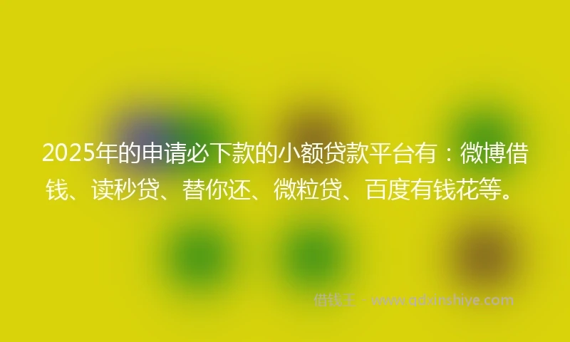 2025年的申请必下款的小额贷款平台有：微博借钱、读秒贷、替你还、微粒贷、百度有钱花等。