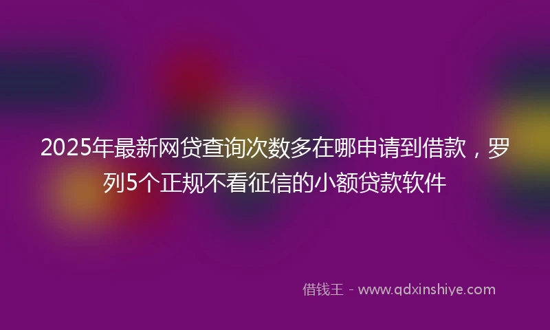 2025年最新网贷查询次数多在哪申请到借款，罗列5个正规不看征信的小额贷款软件