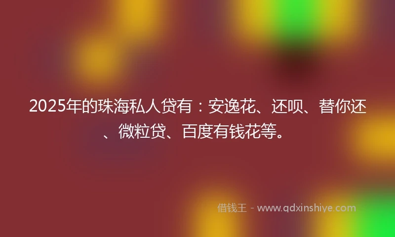 2025年的珠海私人贷有：安逸花、还呗、替你还、微粒贷、百度有钱花等。