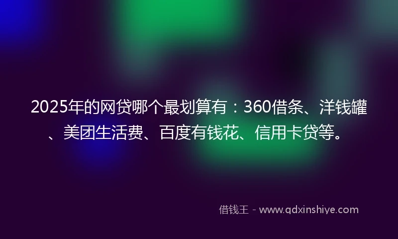 2025年的网贷哪个最划算有：360借条、洋钱罐、美团生活费、百度有钱花、信用卡贷等。