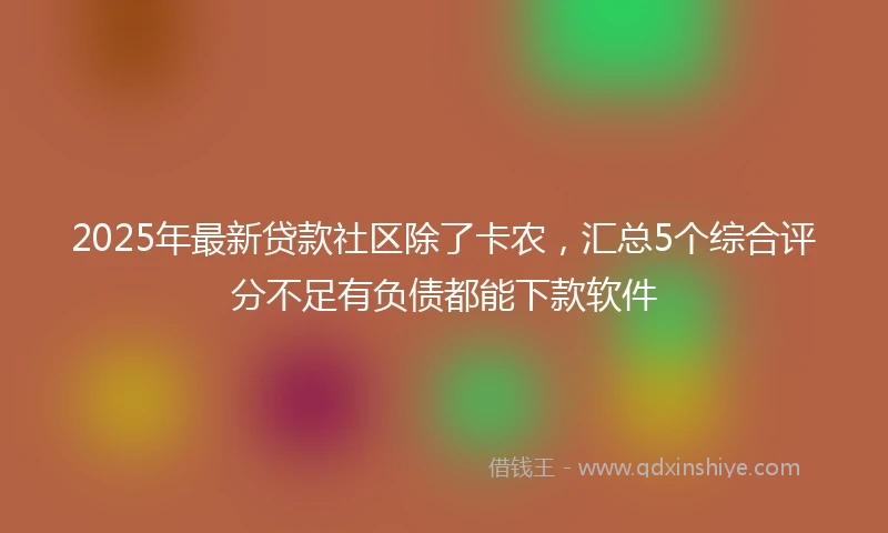 2025年最新贷款社区除了卡农，汇总5个综合评分不足有负债都能下款软件