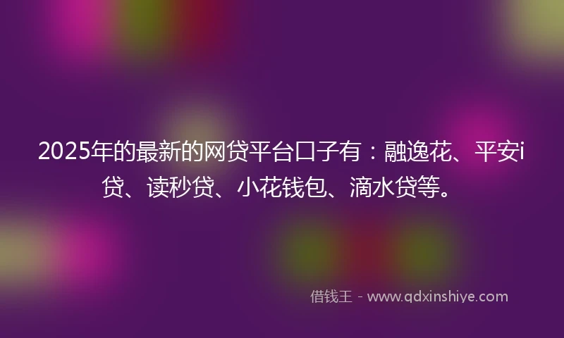2025年的最新的网贷平台口子有：融逸花、平安i贷、读秒贷、小花钱包、滴水贷等。