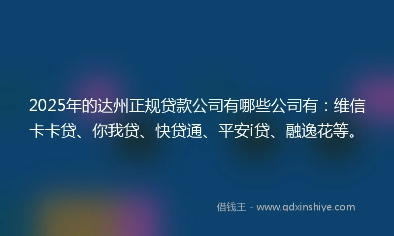 2025年的达州正规贷款公司有哪些公司有：维信卡卡贷、你我贷、快贷通、平安i贷、融逸花等。